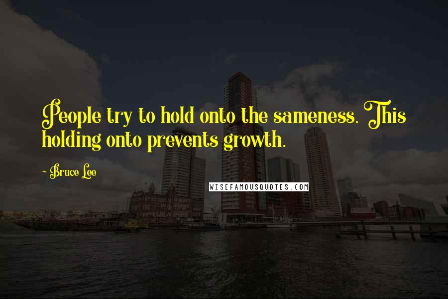 Bruce Lee Quotes: People try to hold onto the sameness. This holding onto prevents growth.