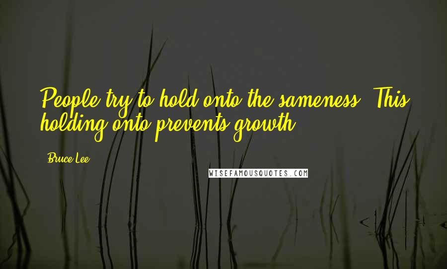 Bruce Lee Quotes: People try to hold onto the sameness. This holding onto prevents growth.