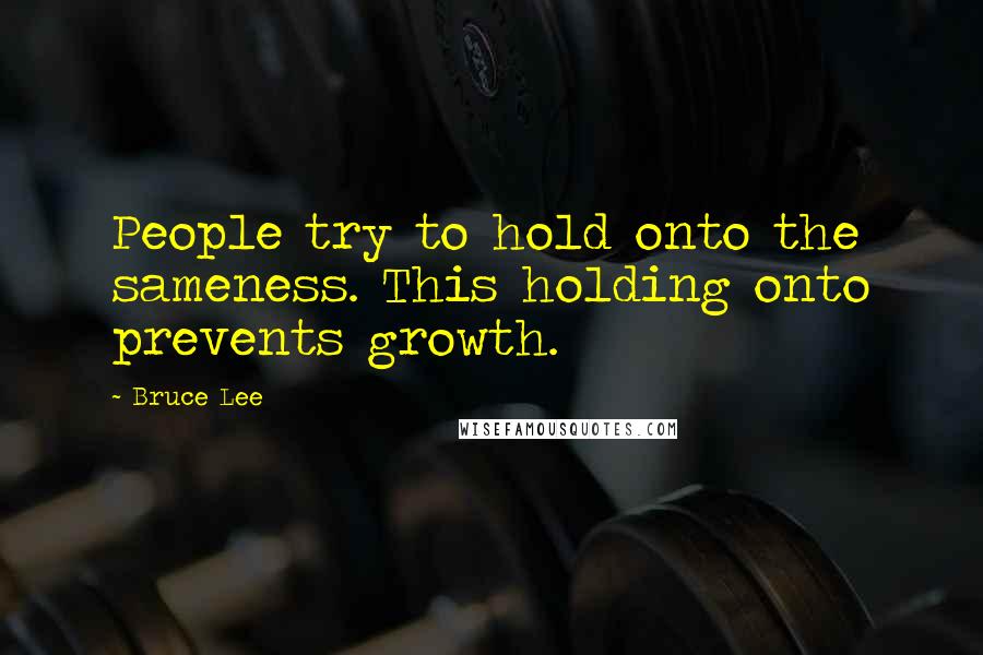 Bruce Lee Quotes: People try to hold onto the sameness. This holding onto prevents growth.