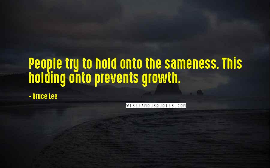 Bruce Lee Quotes: People try to hold onto the sameness. This holding onto prevents growth.