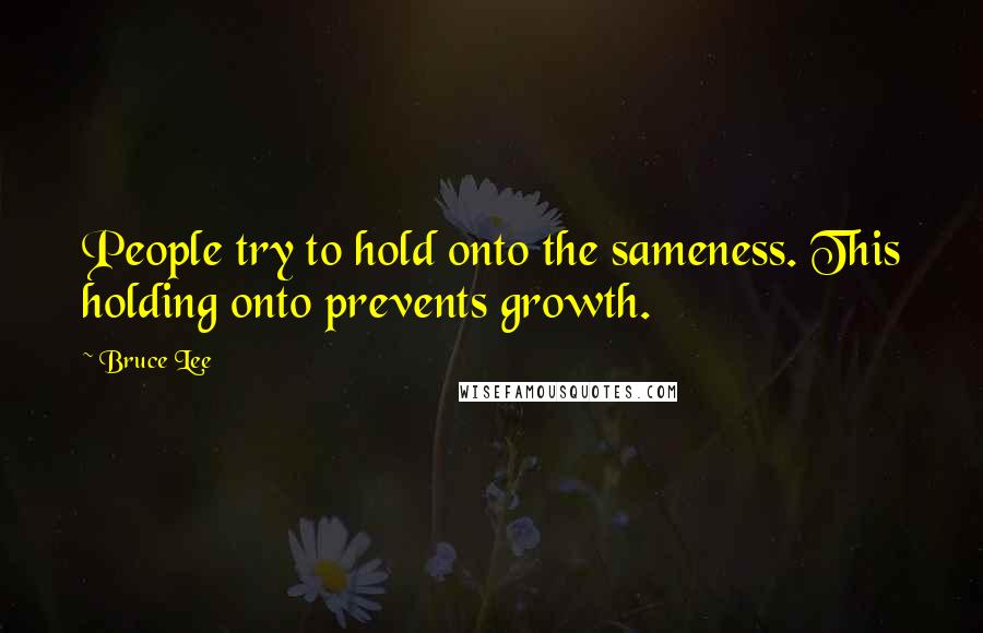 Bruce Lee Quotes: People try to hold onto the sameness. This holding onto prevents growth.