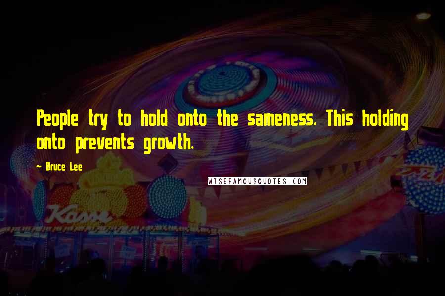 Bruce Lee Quotes: People try to hold onto the sameness. This holding onto prevents growth.