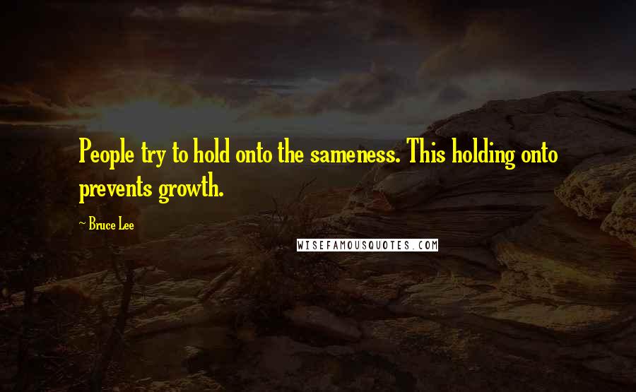 Bruce Lee Quotes: People try to hold onto the sameness. This holding onto prevents growth.
