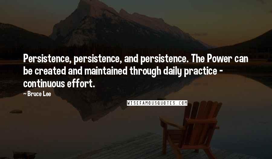 Bruce Lee Quotes: Persistence, persistence, and persistence. The Power can be created and maintained through daily practice - continuous effort.