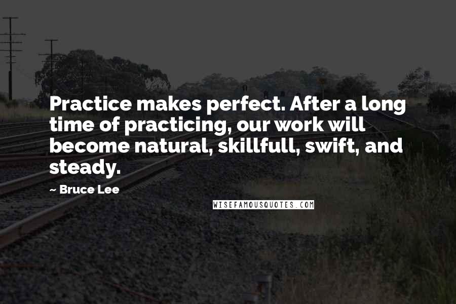 Bruce Lee Quotes: Practice makes perfect. After a long time of practicing, our work will become natural, skillfull, swift, and steady.