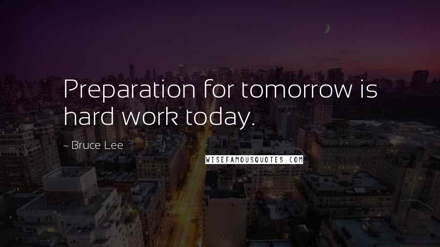 Bruce Lee Quotes: Preparation for tomorrow is hard work today.