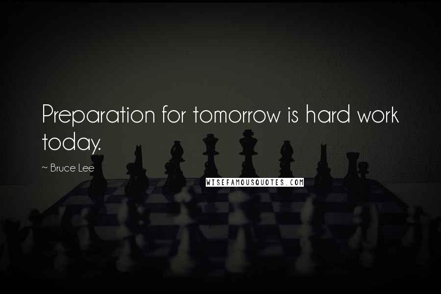 Bruce Lee Quotes: Preparation for tomorrow is hard work today.