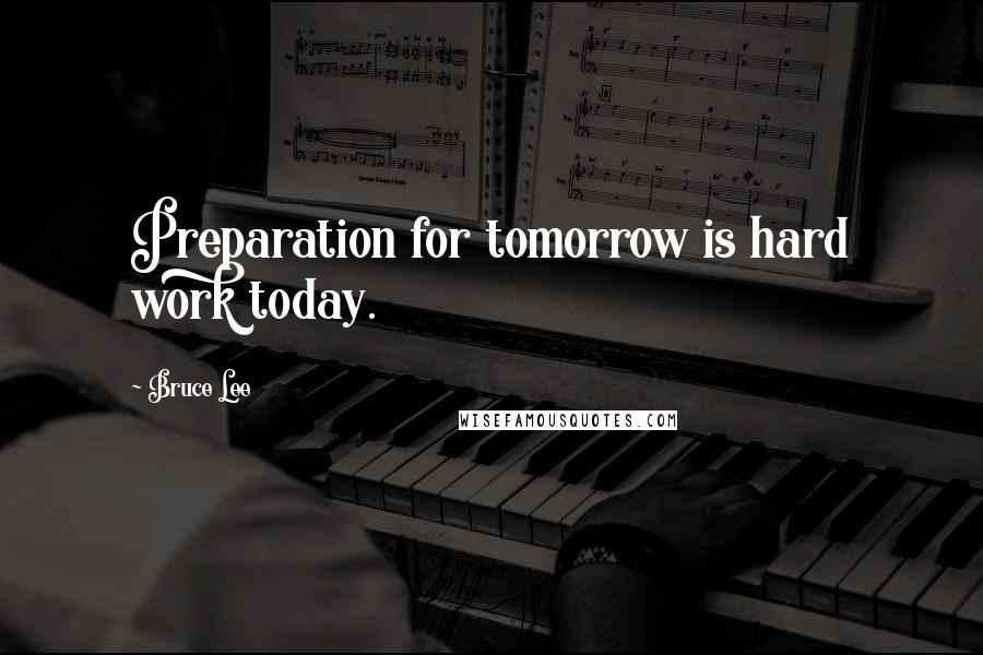 Bruce Lee Quotes: Preparation for tomorrow is hard work today.