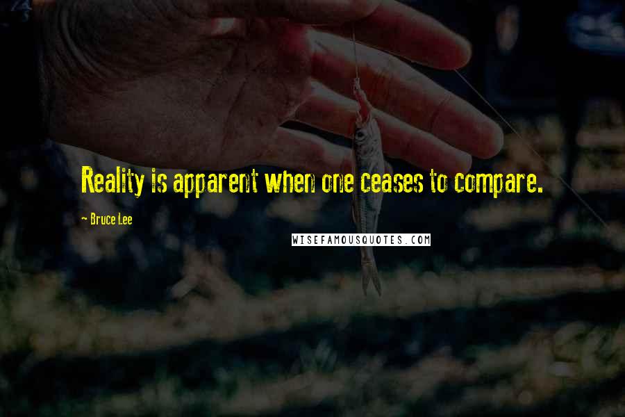 Bruce Lee Quotes: Reality is apparent when one ceases to compare.