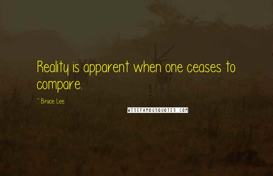 Bruce Lee Quotes: Reality is apparent when one ceases to compare.