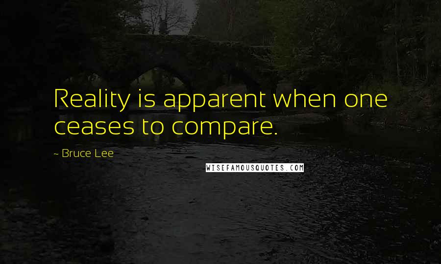 Bruce Lee Quotes: Reality is apparent when one ceases to compare.