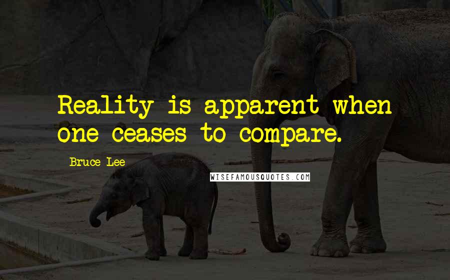 Bruce Lee Quotes: Reality is apparent when one ceases to compare.