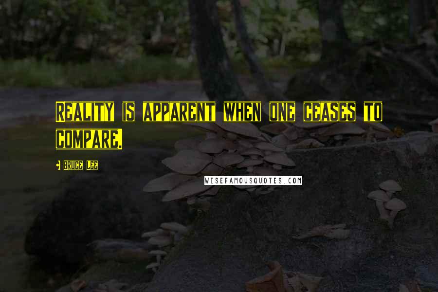 Bruce Lee Quotes: Reality is apparent when one ceases to compare.