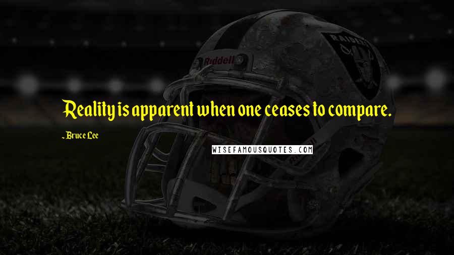 Bruce Lee Quotes: Reality is apparent when one ceases to compare.