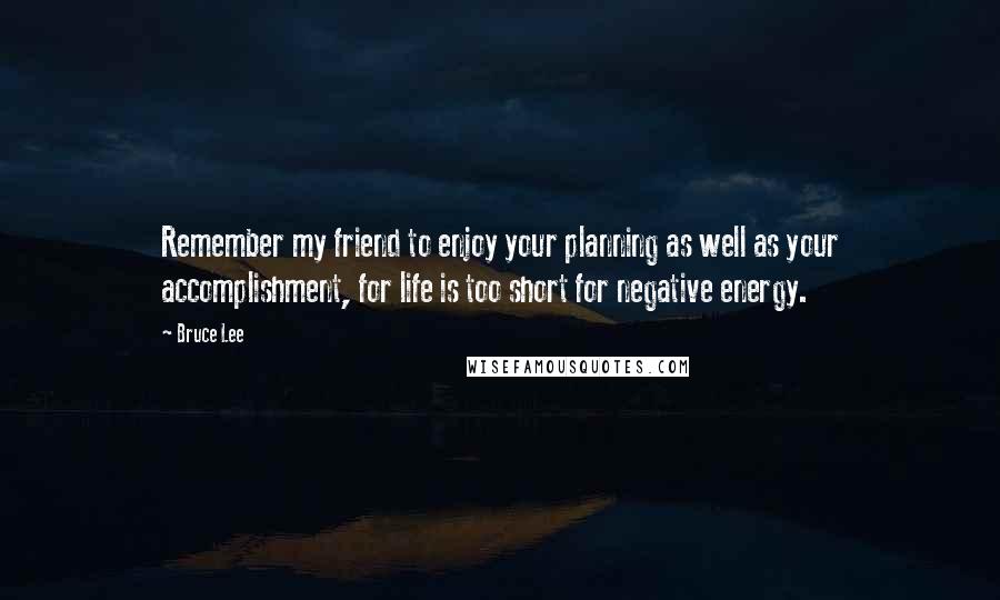 Bruce Lee Quotes: Remember my friend to enjoy your planning as well as your accomplishment, for life is too short for negative energy.