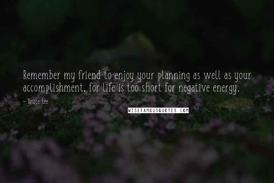 Bruce Lee Quotes: Remember my friend to enjoy your planning as well as your accomplishment, for life is too short for negative energy.