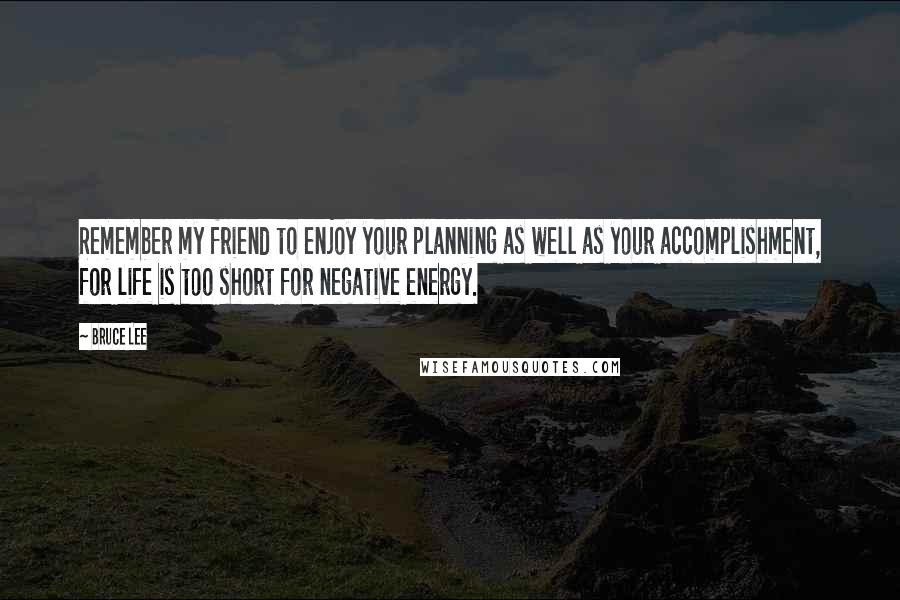 Bruce Lee Quotes: Remember my friend to enjoy your planning as well as your accomplishment, for life is too short for negative energy.