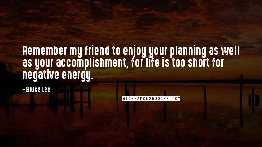 Bruce Lee Quotes: Remember my friend to enjoy your planning as well as your accomplishment, for life is too short for negative energy.