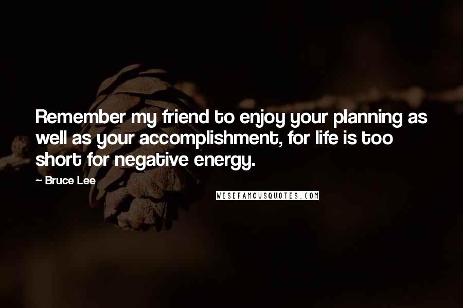 Bruce Lee Quotes: Remember my friend to enjoy your planning as well as your accomplishment, for life is too short for negative energy.