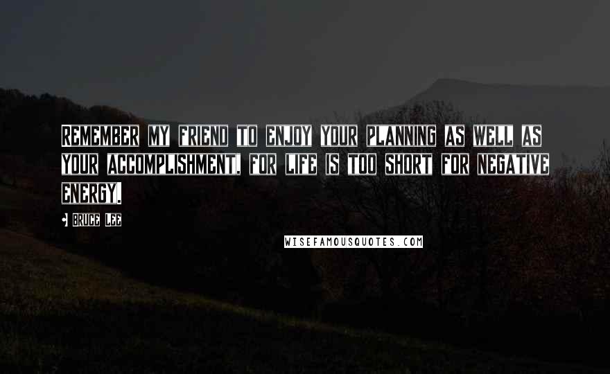 Bruce Lee Quotes: Remember my friend to enjoy your planning as well as your accomplishment, for life is too short for negative energy.