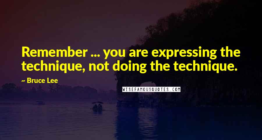 Bruce Lee Quotes: Remember ... you are expressing the technique, not doing the technique.