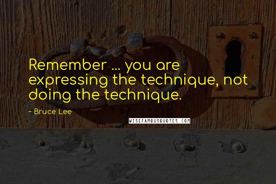 Bruce Lee Quotes: Remember ... you are expressing the technique, not doing the technique.