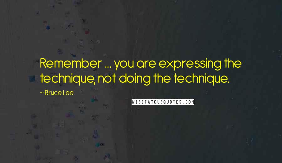 Bruce Lee Quotes: Remember ... you are expressing the technique, not doing the technique.