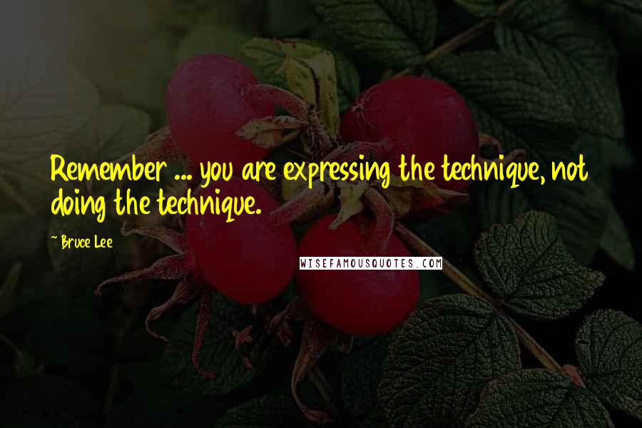 Bruce Lee Quotes: Remember ... you are expressing the technique, not doing the technique.