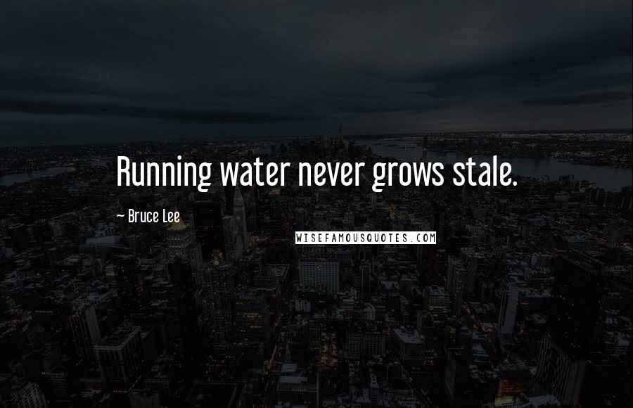 Bruce Lee Quotes: Running water never grows stale.