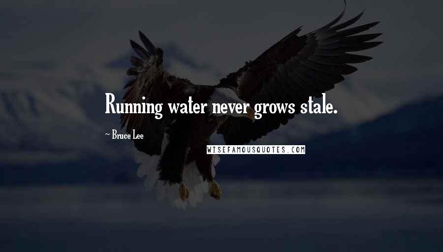 Bruce Lee Quotes: Running water never grows stale.