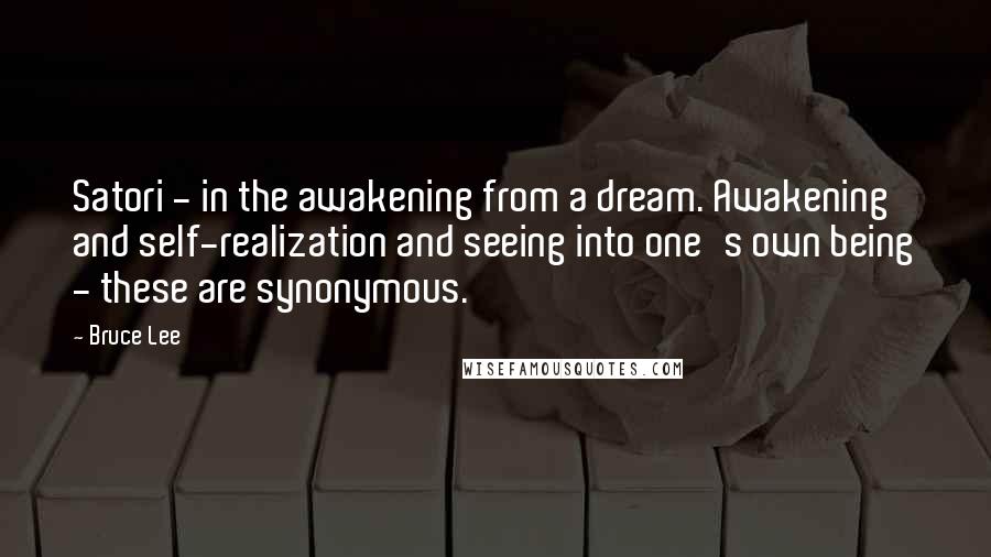 Bruce Lee Quotes: Satori - in the awakening from a dream. Awakening and self-realization and seeing into one's own being - these are synonymous.