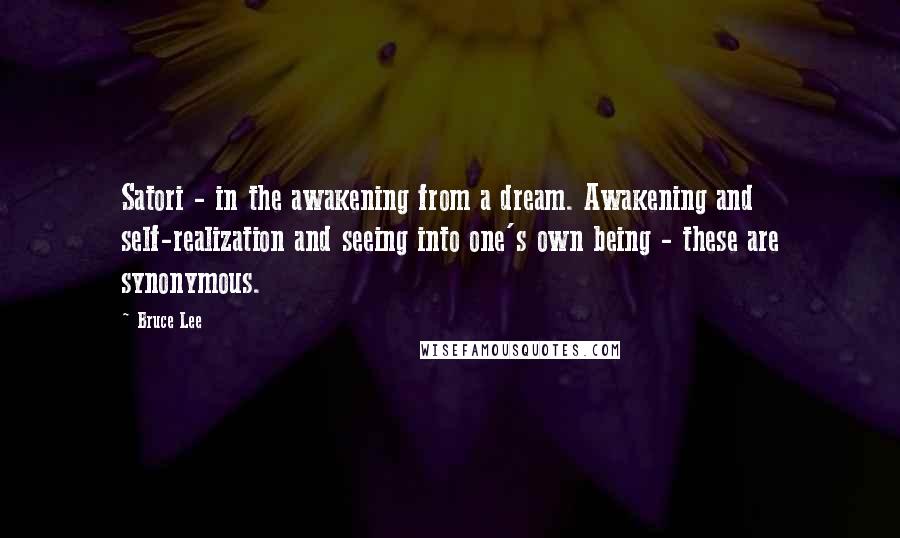 Bruce Lee Quotes: Satori - in the awakening from a dream. Awakening and self-realization and seeing into one's own being - these are synonymous.