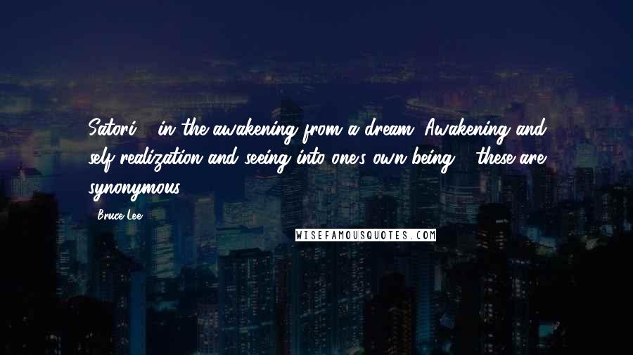 Bruce Lee Quotes: Satori - in the awakening from a dream. Awakening and self-realization and seeing into one's own being - these are synonymous.