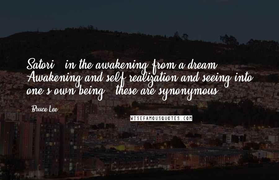 Bruce Lee Quotes: Satori - in the awakening from a dream. Awakening and self-realization and seeing into one's own being - these are synonymous.