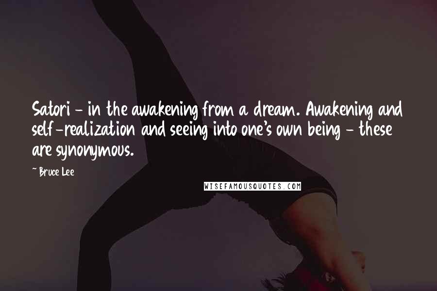 Bruce Lee Quotes: Satori - in the awakening from a dream. Awakening and self-realization and seeing into one's own being - these are synonymous.