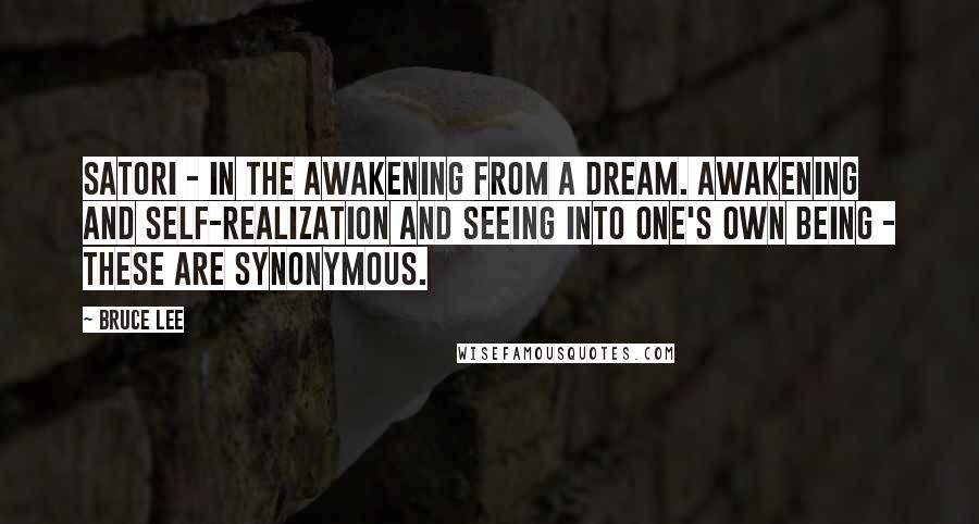 Bruce Lee Quotes: Satori - in the awakening from a dream. Awakening and self-realization and seeing into one's own being - these are synonymous.
