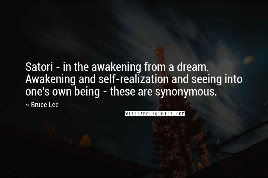 Bruce Lee Quotes: Satori - in the awakening from a dream. Awakening and self-realization and seeing into one's own being - these are synonymous.