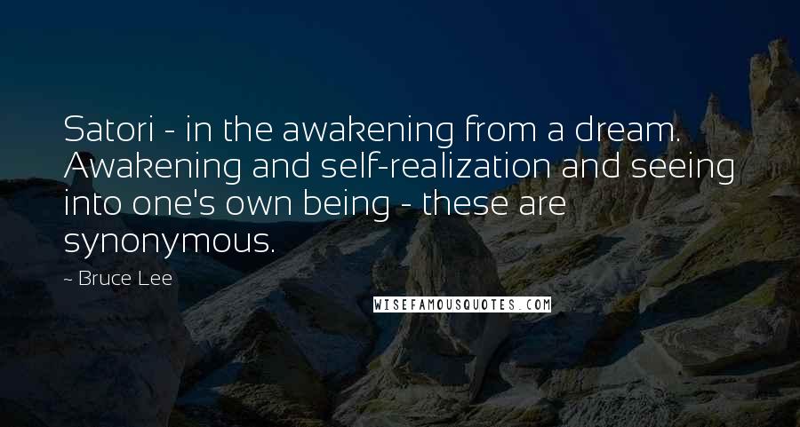 Bruce Lee Quotes: Satori - in the awakening from a dream. Awakening and self-realization and seeing into one's own being - these are synonymous.