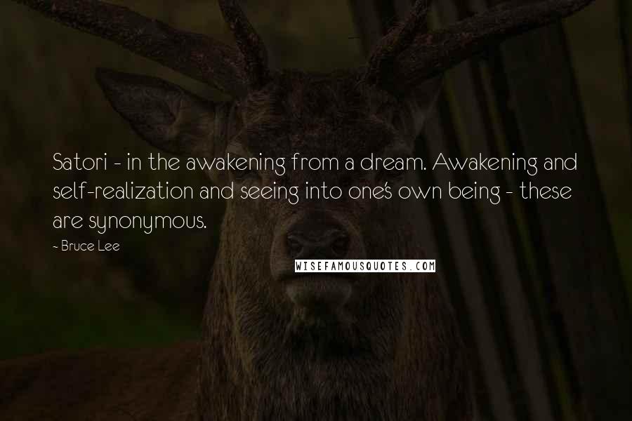 Bruce Lee Quotes: Satori - in the awakening from a dream. Awakening and self-realization and seeing into one's own being - these are synonymous.