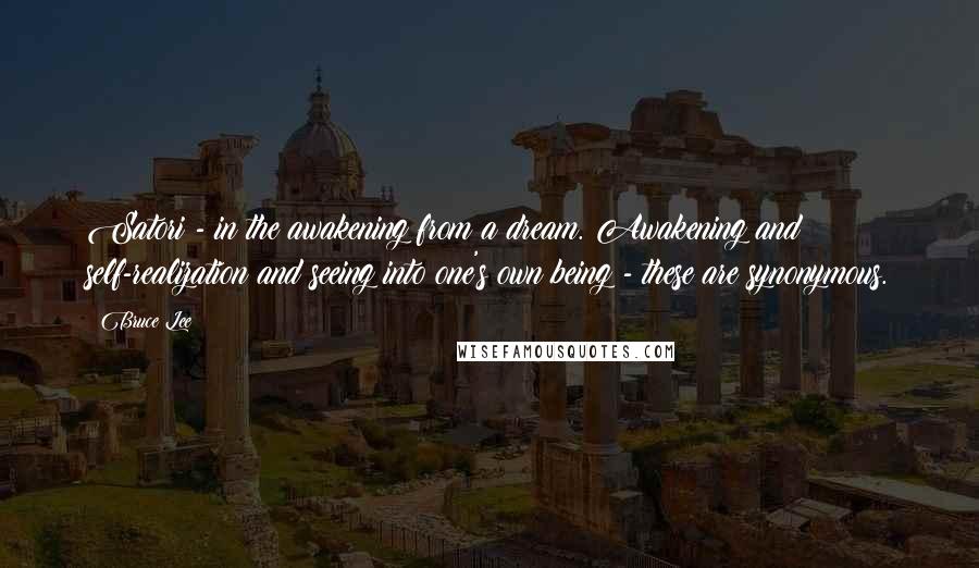 Bruce Lee Quotes: Satori - in the awakening from a dream. Awakening and self-realization and seeing into one's own being - these are synonymous.