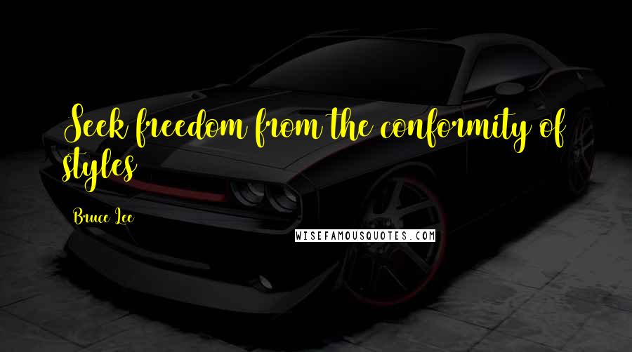 Bruce Lee Quotes: Seek freedom from the conformity of styles