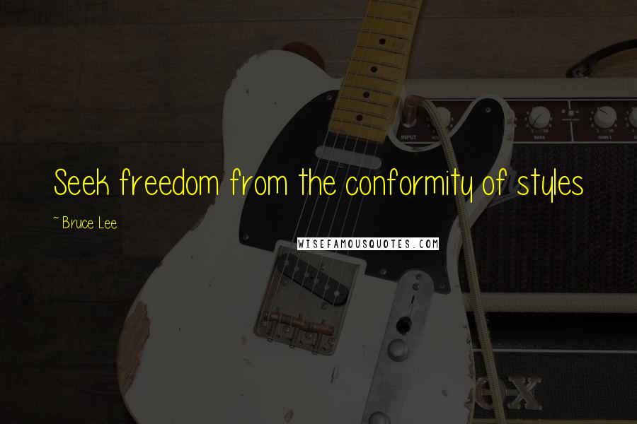 Bruce Lee Quotes: Seek freedom from the conformity of styles