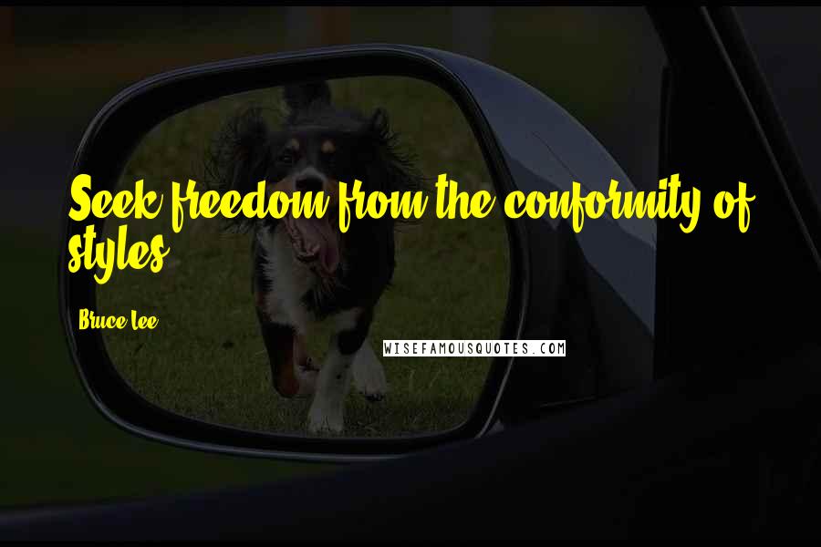 Bruce Lee Quotes: Seek freedom from the conformity of styles