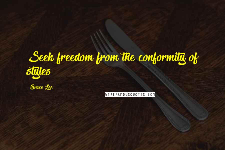 Bruce Lee Quotes: Seek freedom from the conformity of styles