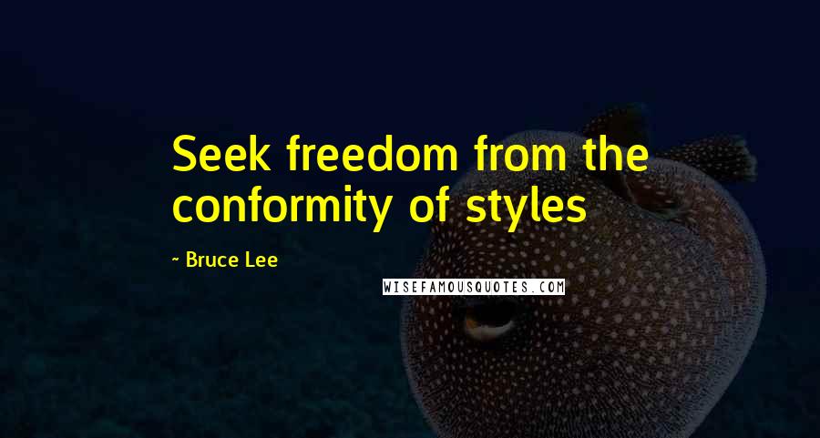 Bruce Lee Quotes: Seek freedom from the conformity of styles