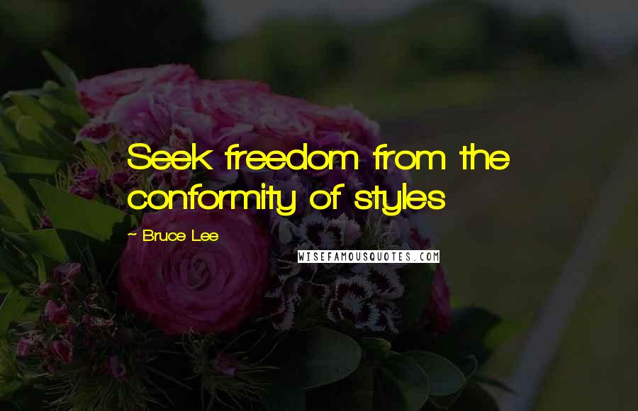 Bruce Lee Quotes: Seek freedom from the conformity of styles