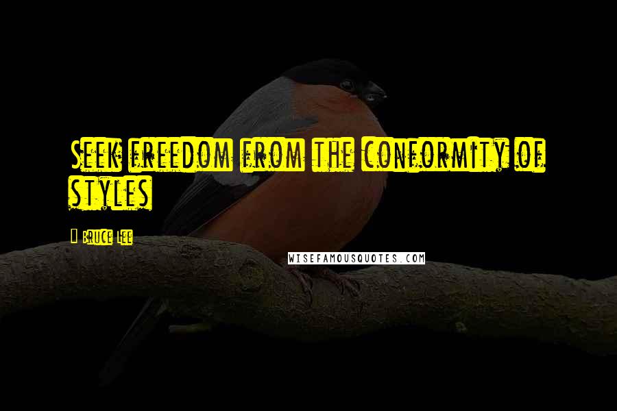 Bruce Lee Quotes: Seek freedom from the conformity of styles