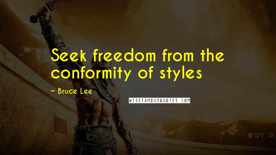 Bruce Lee Quotes: Seek freedom from the conformity of styles