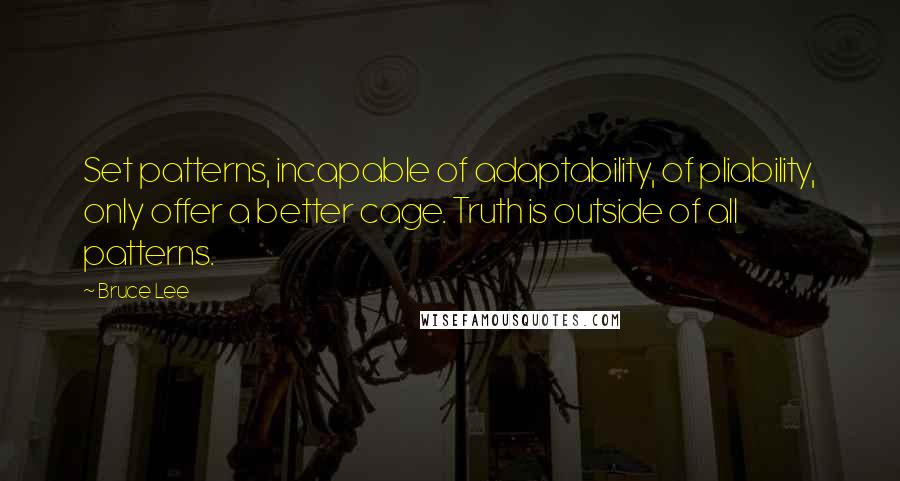 Bruce Lee Quotes: Set patterns, incapable of adaptability, of pliability, only offer a better cage. Truth is outside of all patterns.