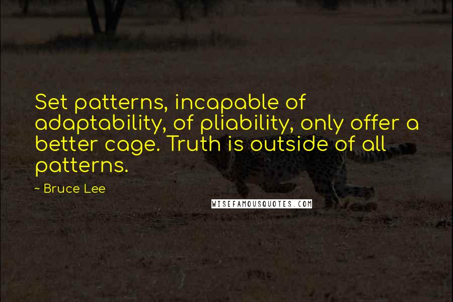 Bruce Lee Quotes: Set patterns, incapable of adaptability, of pliability, only offer a better cage. Truth is outside of all patterns.